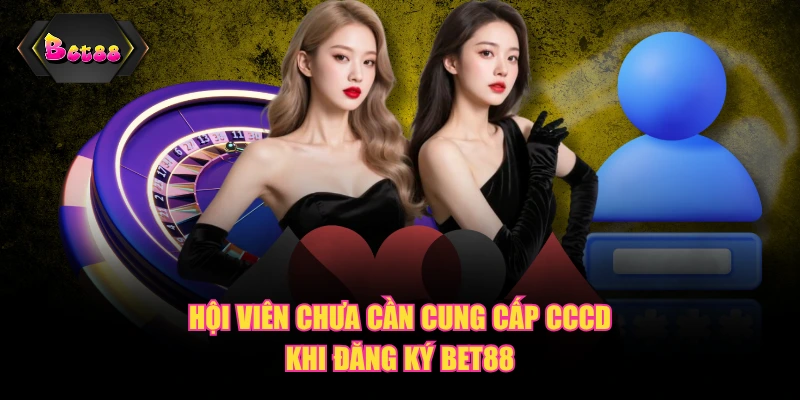 Hội viên chưa cần cung cấp CCCD khi đăng ký BET88